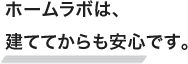 ホームラボは、建ててからも安心です。